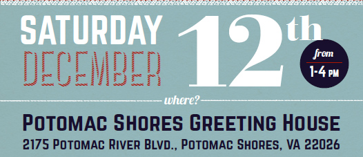 SATURDAY DECEMBER 12th; from 1-4PM; WHERE? Potomatic Shores Greeting House 2175 Potomatic River Blvd., Potomac Shores, VA 22026